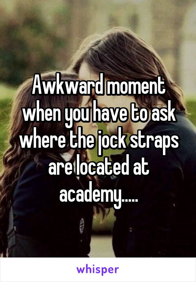 Awkward moment when you have to ask where the jock straps are located at academy.....