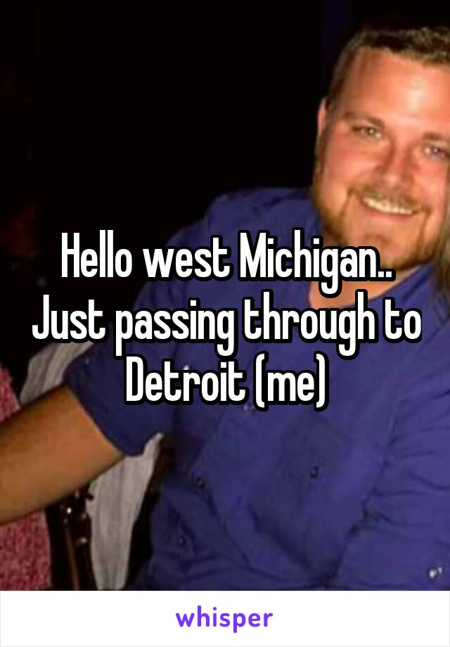 Hello west Michigan.. Just passing through to Detroit (me)
