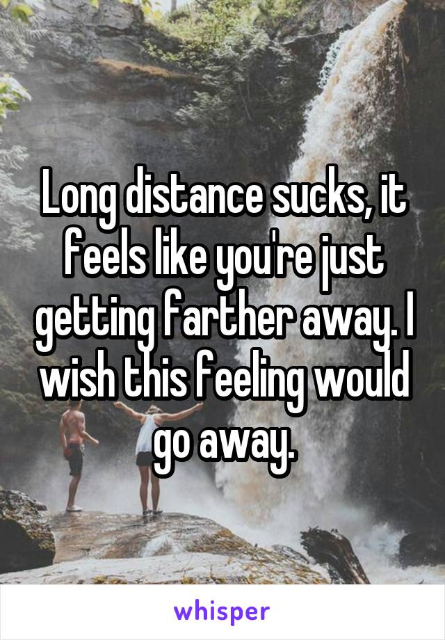 Long distance sucks, it feels like you're just getting farther away. I wish this feeling would go away.
