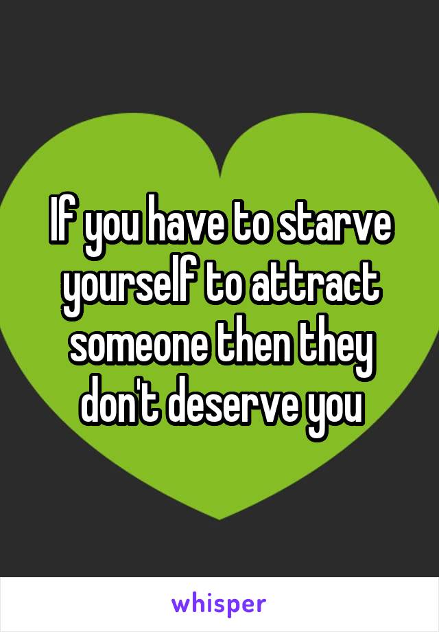 If you have to starve yourself to attract someone then they don't deserve you