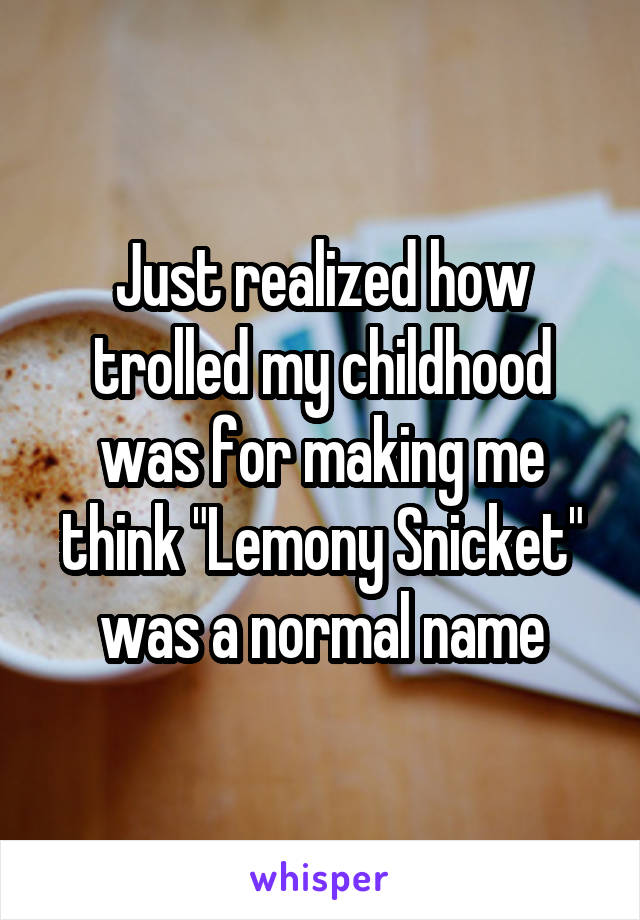Just realized how trolled my childhood was for making me think "Lemony Snicket" was a normal name