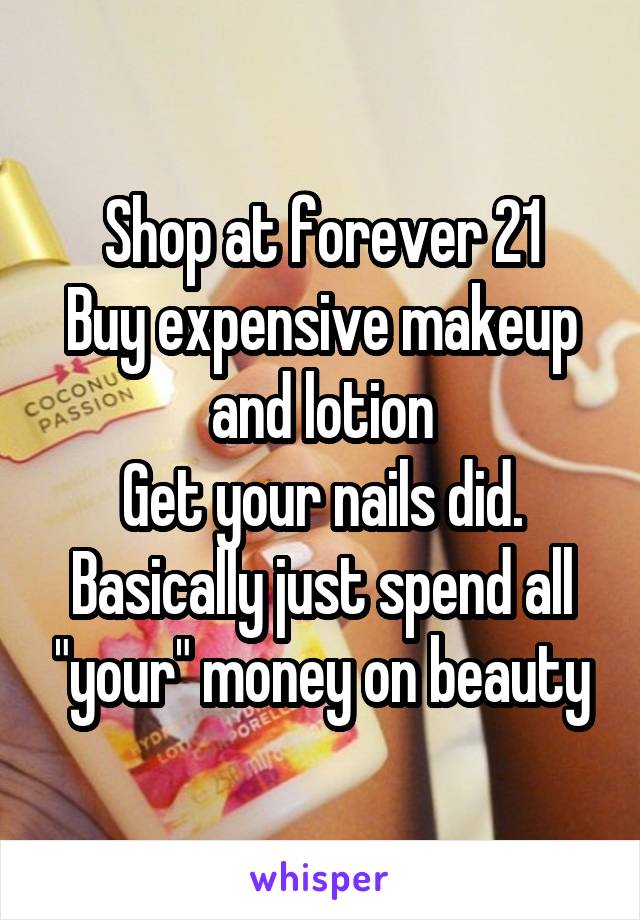 Shop at forever 21
Buy expensive makeup and lotion
Get your nails did.
Basically just spend all "your" money on beauty