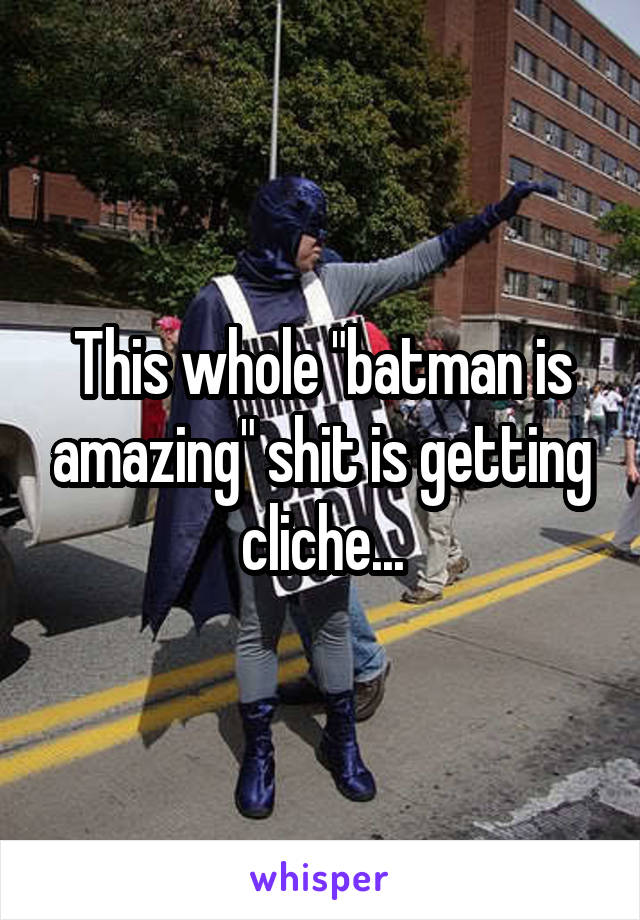This whole "batman is amazing" shit is getting cliche...