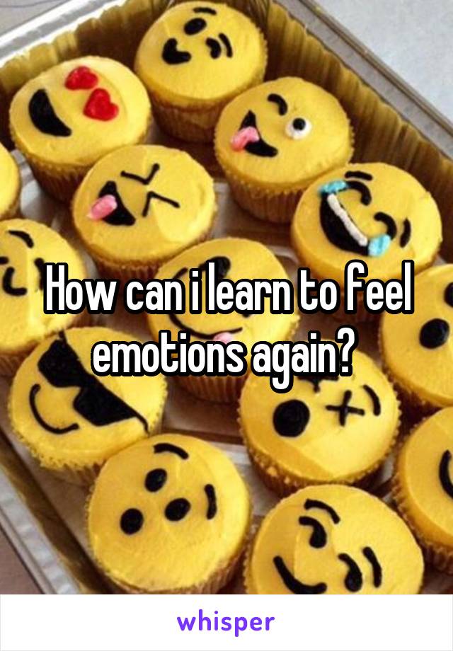 How can i learn to feel emotions again? 