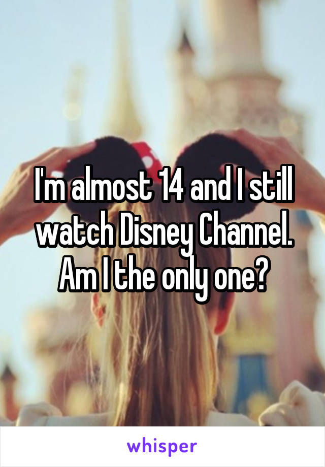 I'm almost 14 and I still watch Disney Channel. Am I the only one?