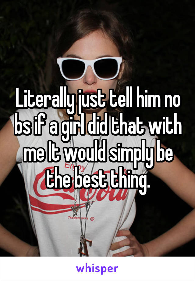 Literally just tell him no bs if a girl did that with me It would simply be the best thing.