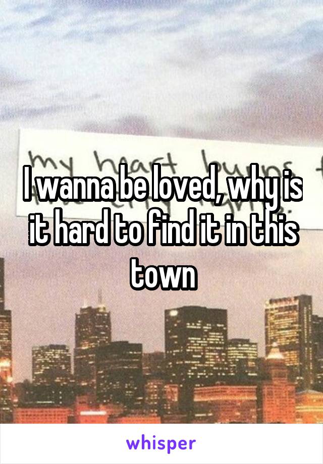 I wanna be loved, why is it hard to find it in this town
