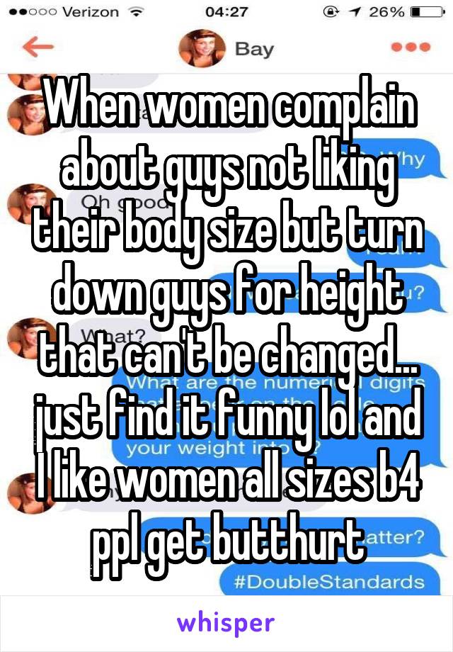 When women complain about guys not liking their body size but turn down guys for height that can't be changed... just find it funny lol and I like women all sizes b4 ppl get butthurt