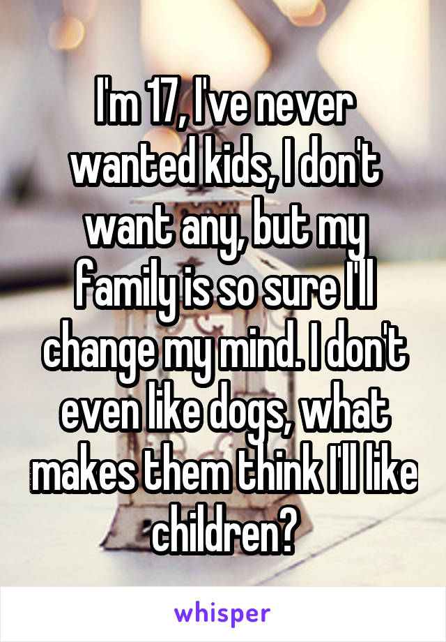 I'm 17, I've never wanted kids, I don't want any, but my family is so sure I'll change my mind. I don't even like dogs, what makes them think I'll like children?