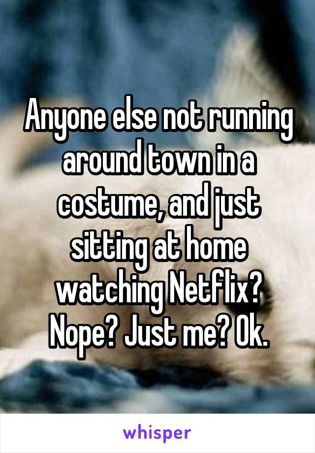 Anyone else not running around town in a costume, and just sitting at home watching Netflix? Nope? Just me? Ok.