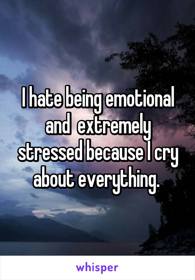 I hate being emotional and  extremely stressed because I cry about everything. 