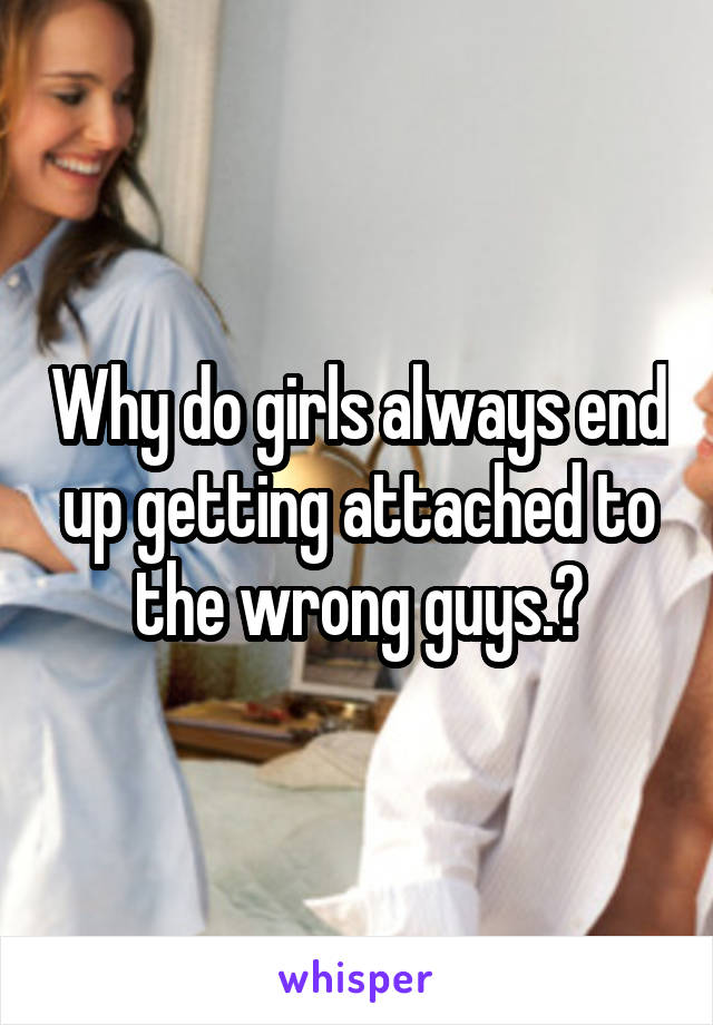 Why do girls always end up getting attached to the wrong guys.?