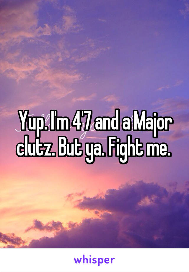 Yup. I'm 4'7 and a Major clutz. But ya. Fight me. 