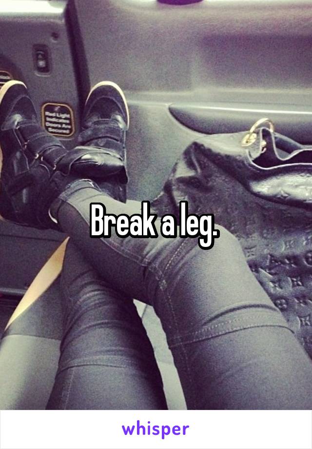Break a leg. 