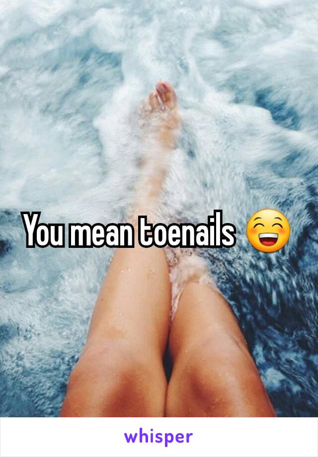 You mean toenails 😁