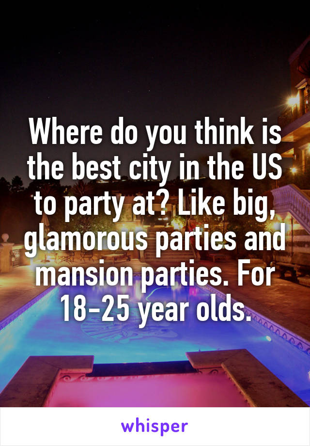 Where do you think is the best city in the US to party at? Like big, glamorous parties and mansion parties. For 18-25 year olds.