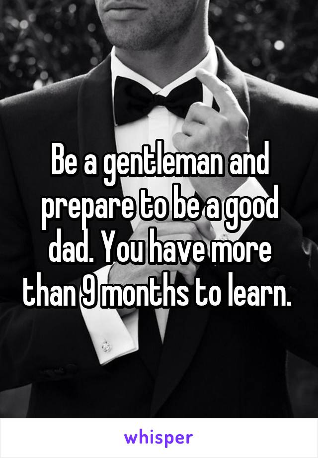 Be a gentleman and prepare to be a good dad. You have more than 9 months to learn. 