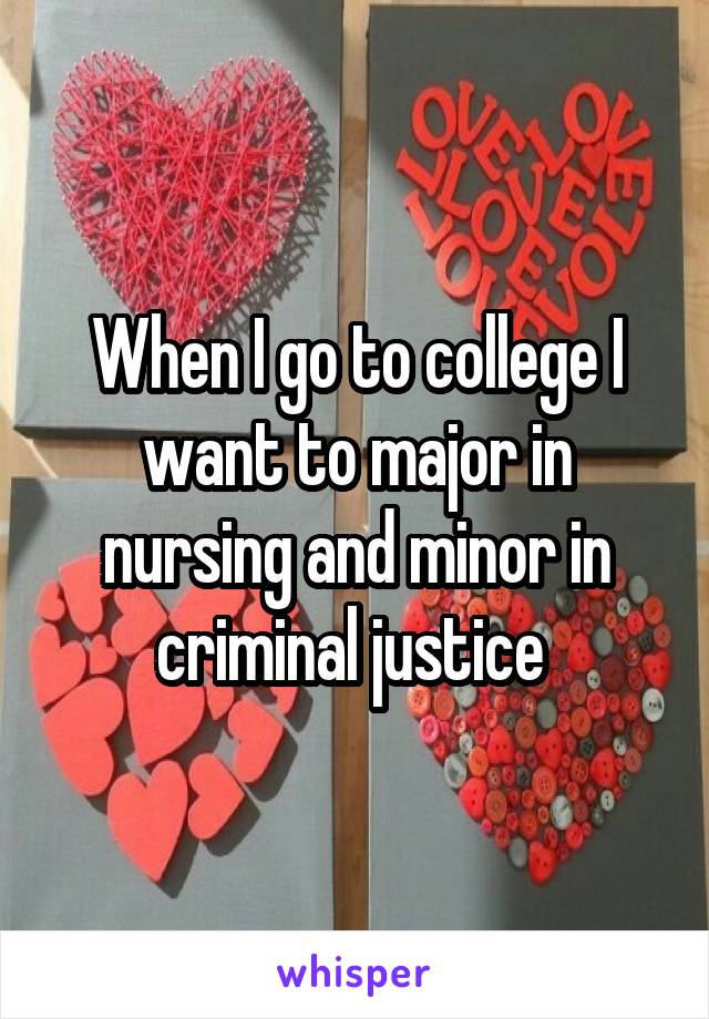 When I go to college I want to major in nursing and minor in criminal justice 