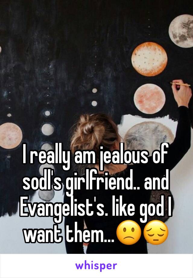 I really am jealous of sodl's girlfriend.. and Evangelist's. like god I want them...🙁😔