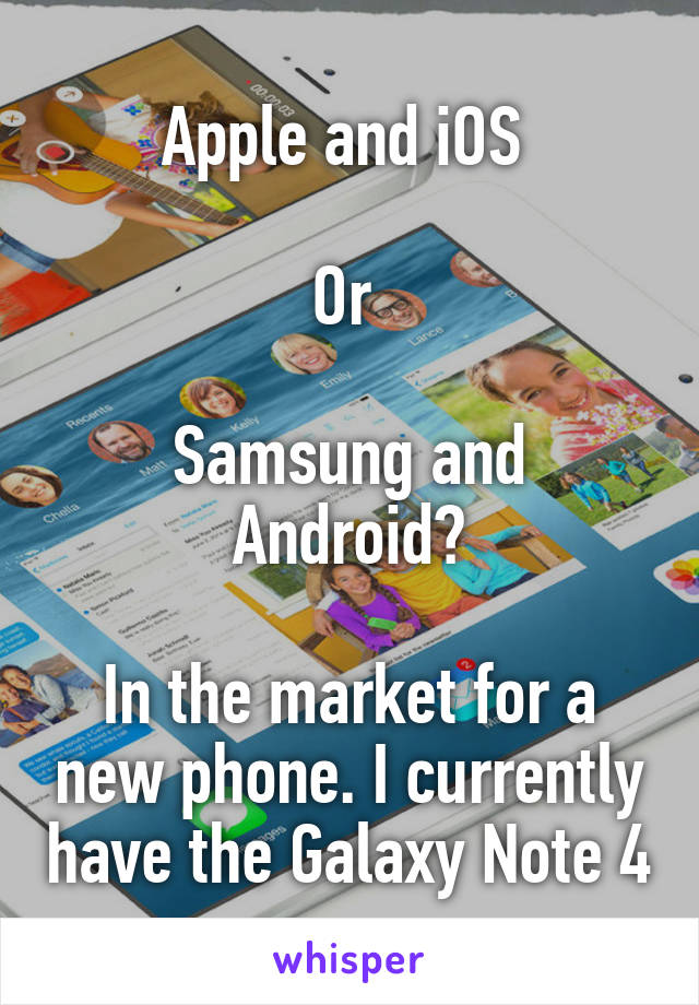Apple and iOS 

Or 

Samsung and Android?

In the market for a new phone. I currently have the Galaxy Note 4
