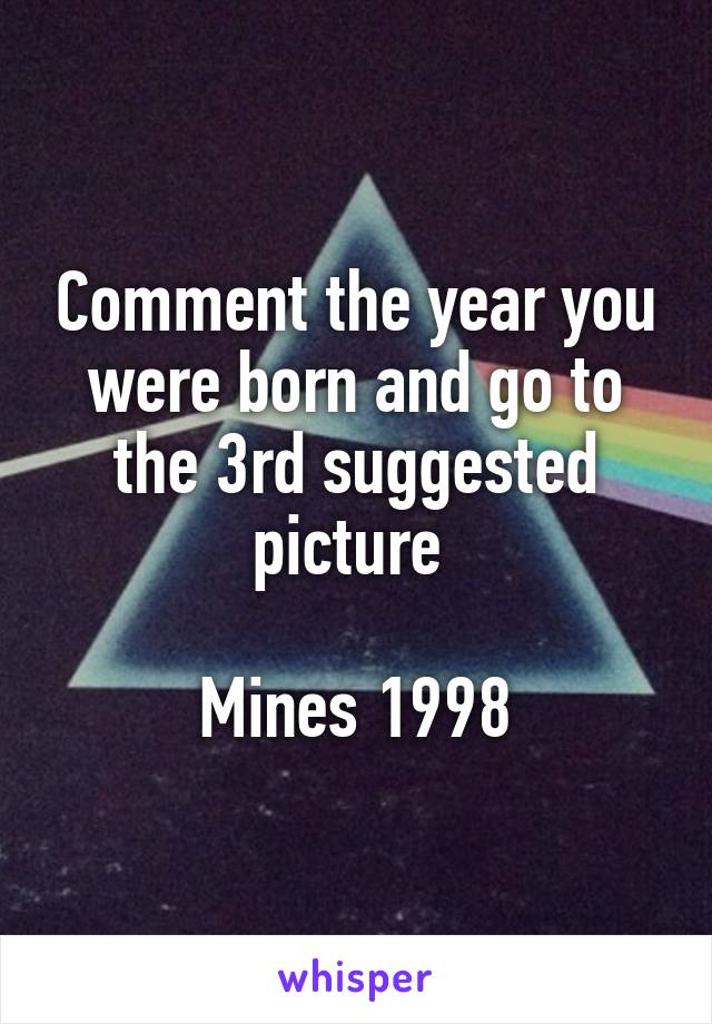 Comment the year you were born and go to the 3rd suggested picture 

Mines 1998