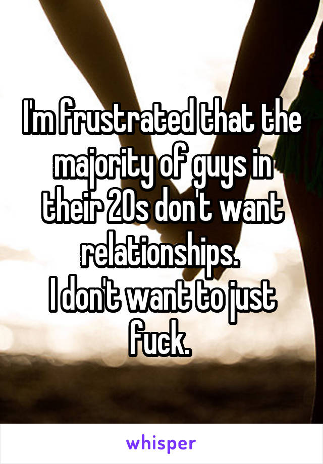I'm frustrated that the majority of guys in their 20s don't want relationships. 
I don't want to just fuck. 