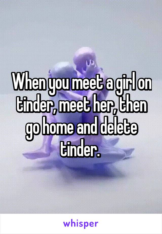 When you meet a girl on tinder, meet her, then go home and delete tinder. 