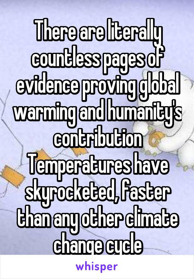 There are literally countless pages of evidence proving global warming and humanity's contribution
Temperatures have skyrocketed, faster than any other climate change cycle