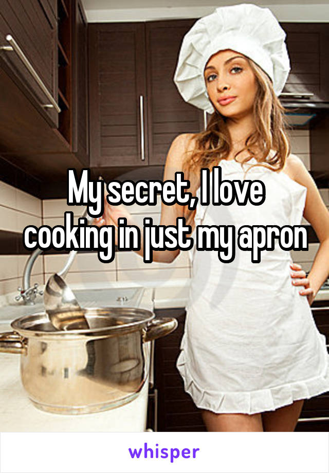 My secret, I love cooking in just my apron 