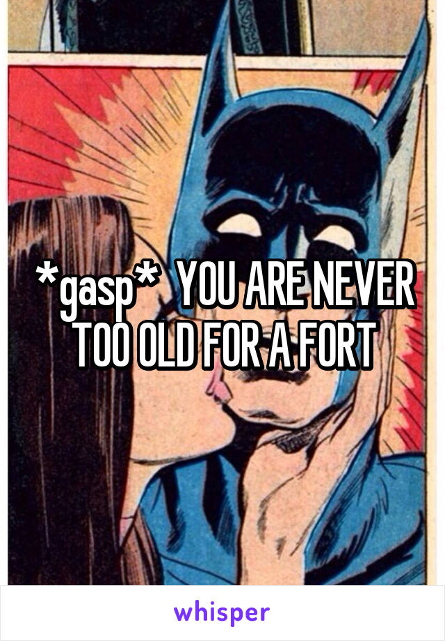 *gasp*  YOU ARE NEVER TOO OLD FOR A FORT