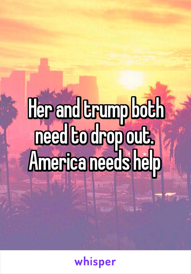 Her and trump both need to drop out. 
America needs help 
