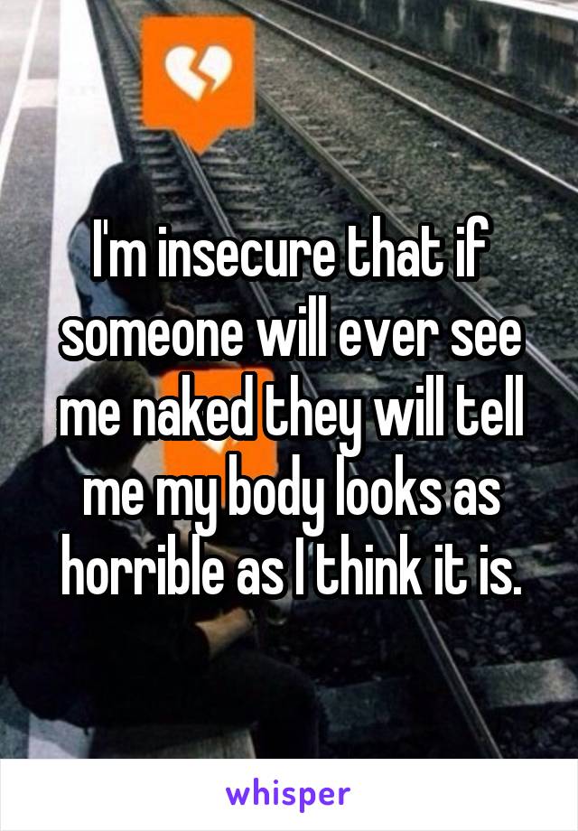 I'm insecure that if someone will ever see me naked they will tell me my body looks as horrible as I think it is.