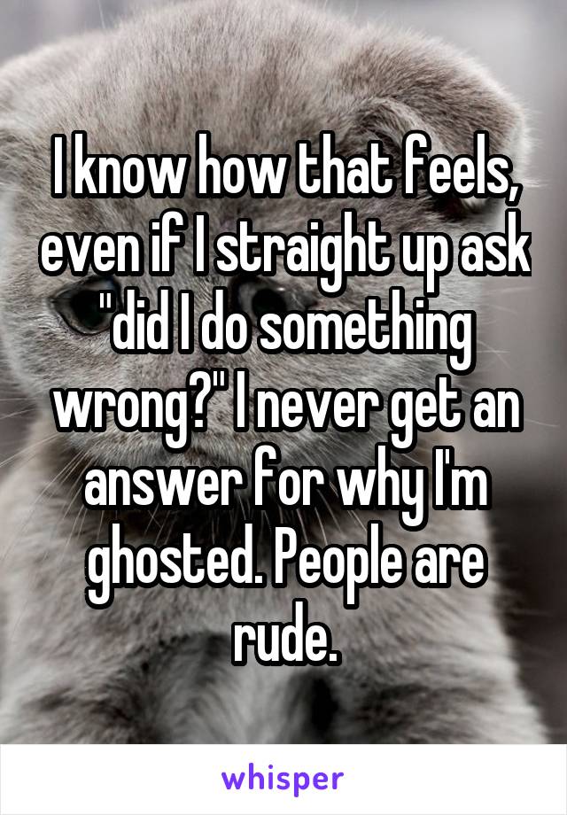 I know how that feels, even if I straight up ask "did I do something wrong?" I never get an answer for why I'm ghosted. People are rude.