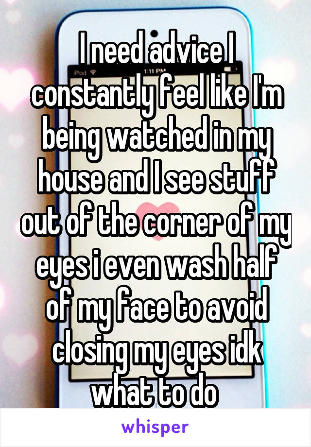 I need advice I constantly feel like I'm being watched in my house and I see stuff out of the corner of my eyes i even wash half of my face to avoid closing my eyes idk what to do 