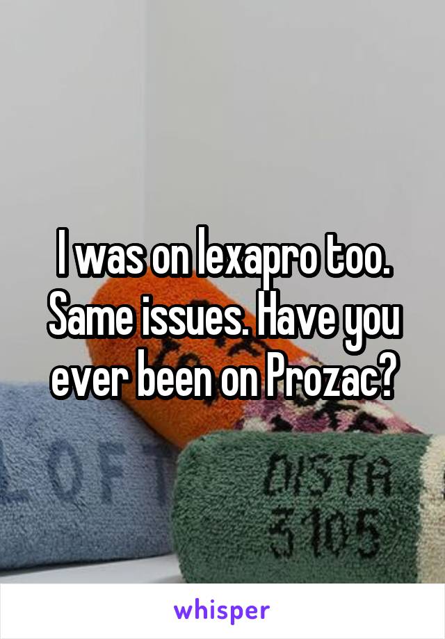 I was on lexapro too. Same issues. Have you ever been on Prozac?