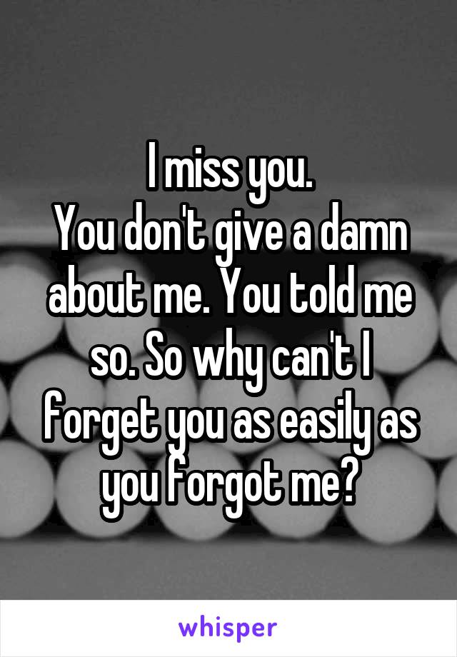I miss you.
You don't give a damn about me. You told me so. So why can't I forget you as easily as you forgot me?