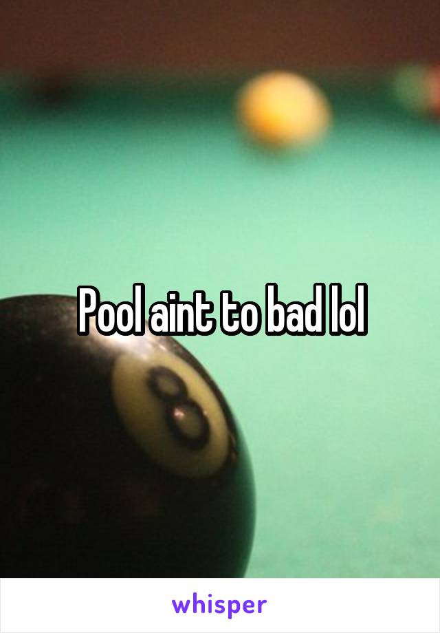 Pool aint to bad lol