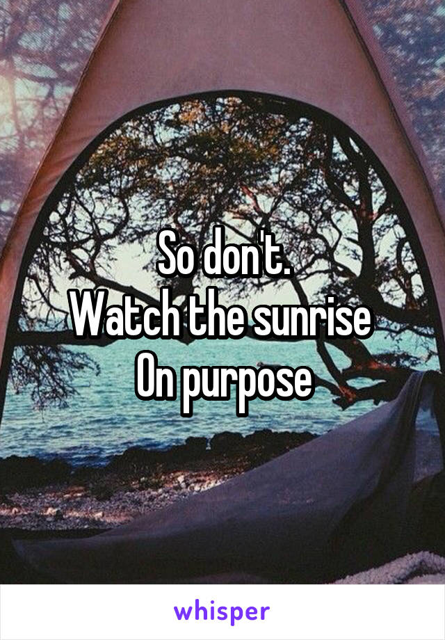 So don't.
Watch the sunrise 
On purpose