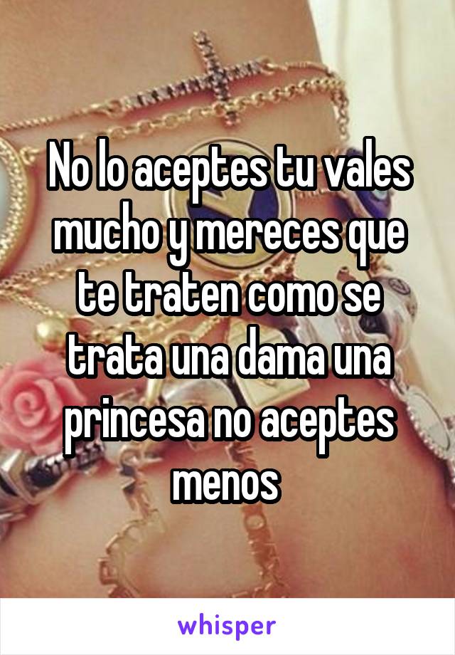 No lo aceptes tu vales mucho y mereces que te traten como se trata una dama una princesa no aceptes menos 