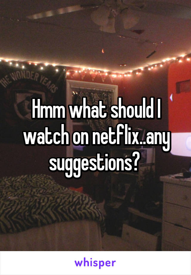 Hmm what should I watch on netflix..any suggestions? 