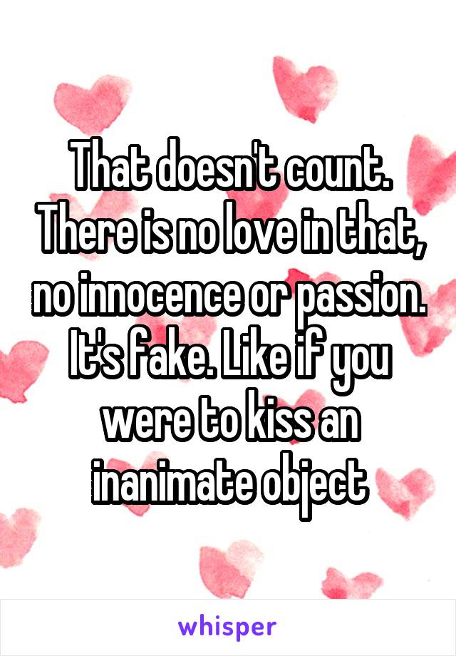 That doesn't count. There is no love in that, no innocence or passion. It's fake. Like if you were to kiss an inanimate object
