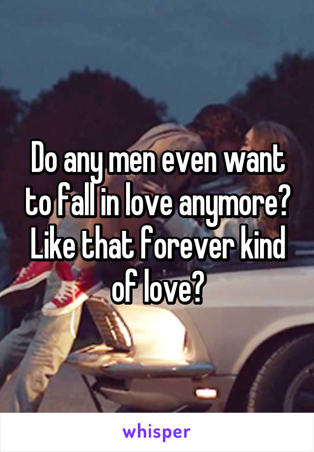 Do any men even want to fall in love anymore? Like that forever kind of love?