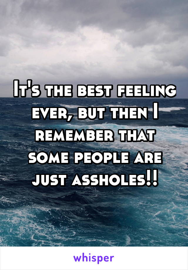 It's the best feeling ever, but then I remember that some people are just assholes!!