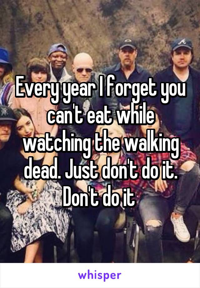 Every year I forget you can't eat while watching the walking dead. Just don't do it. Don't do it 
