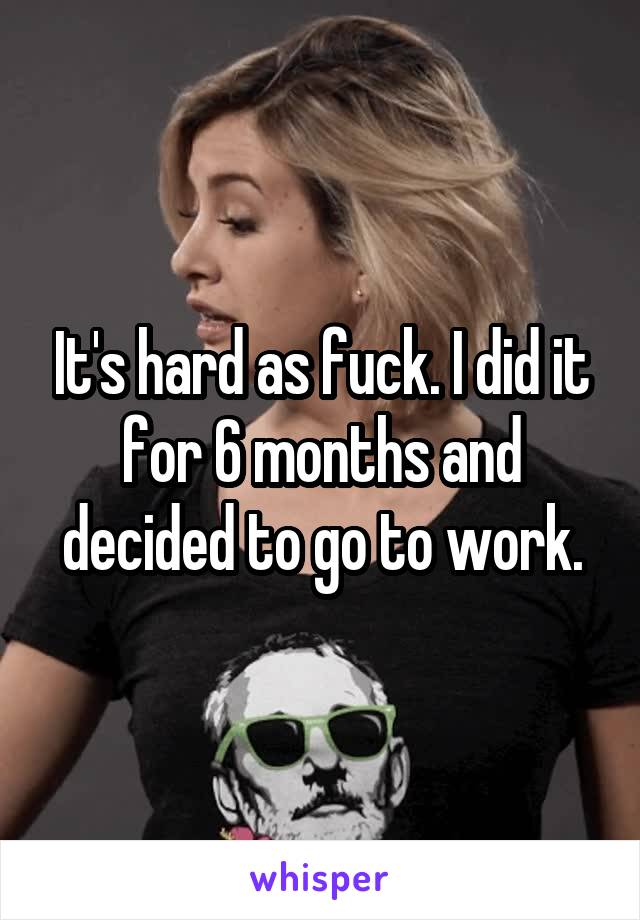 It's hard as fuck. I did it for 6 months and decided to go to work.
