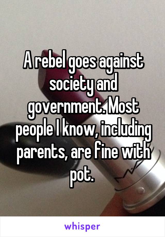 A rebel goes against society and government. Most people I know, including parents, are fine with pot. 