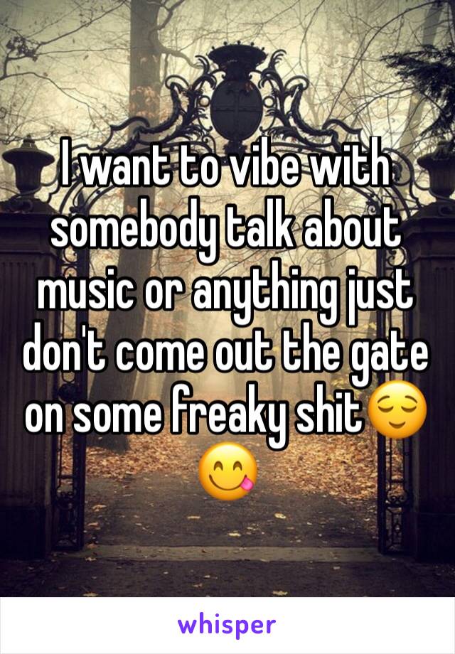 I want to vibe with somebody talk about music or anything just don't come out the gate on some freaky shit😌😋