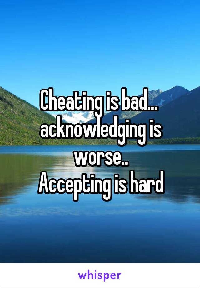 Cheating is bad... 
acknowledging is worse..
Accepting is hard