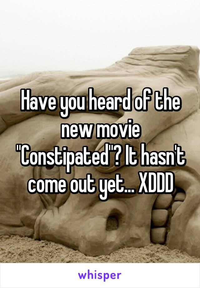 Have you heard of the new movie "Constipated"? It hasn't come out yet... XDDD