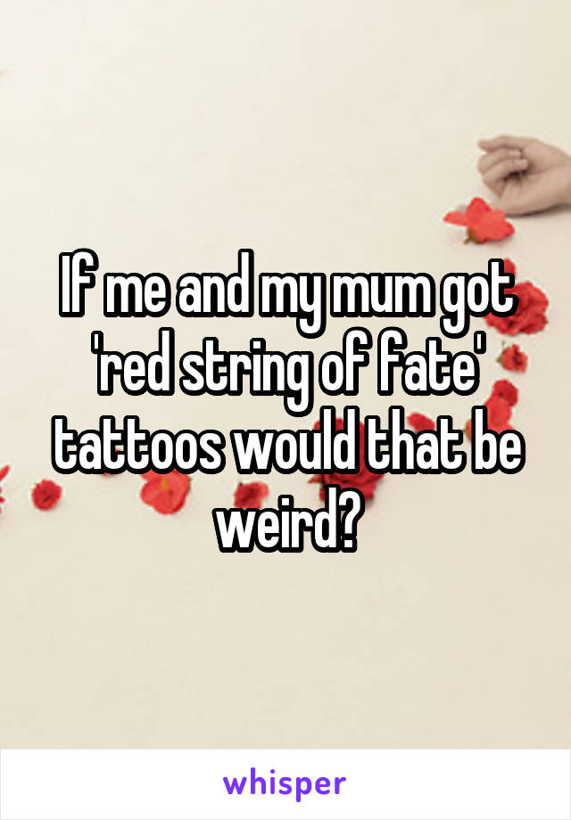 If me and my mum got 'red string of fate' tattoos would that be weird?
